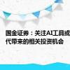 国金证券：关注AI工具或模型迭代带来的相关投资机会