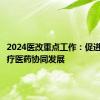 2024医改重点工作：促进医保医疗医药协同发展