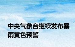 中央气象台继续发布暴雨黄色预警