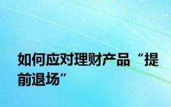 如何应对理财产品“提前退场”