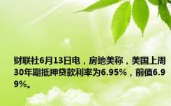 财联社6月13日电，房地美称，美国上周30年期抵押贷款利率为6.95%，前值6.99%。