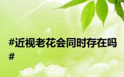 #近视老花会同时存在吗#