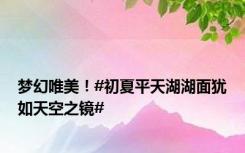 梦幻唯美！#初夏平天湖湖面犹如天空之镜#