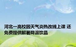 河北一高校因天气炎热改线上课 还免费提供解暑降温饮品