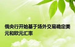 俄央行开始基于场外交易确定美元和欧元汇率