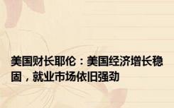 美国财长耶伦：美国经济增长稳固，就业市场依旧强劲