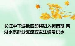 长江中下游地区即将进入梅雨期 两湖水系部分支流或发生编号洪水
