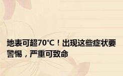 地表可超70℃！出现这些症状要警惕，严重可致命