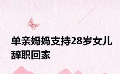 单亲妈妈支持28岁女儿辞职回家