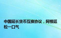 中国延长货币互换协议，阿根廷松一口气
