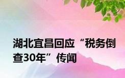湖北宜昌回应“税务倒查30年”传闻