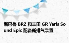 斯巴鲁 BRZ 和丰田 GR Yaris Sound Epic 配备新排气装置
