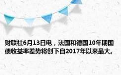 财联社6月13日电，法国和德国10年期国债收益率差势将创下自2017年以来最大。