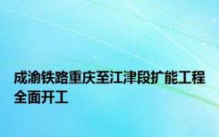 成渝铁路重庆至江津段扩能工程全面开工
