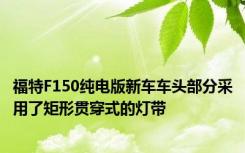 福特F150纯电版新车车头部分采用了矩形贯穿式的灯带