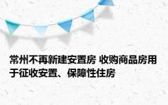 常州不再新建安置房 收购商品房用于征收安置、保障性住房