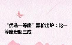 “优选一等座”票价出炉：比一等座贵超三成