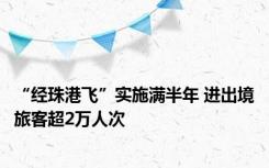 “经珠港飞”实施满半年 进出境旅客超2万人次