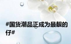#国货潮品正成为最靓的仔#
