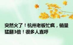 突然火了！杭州老板忙疯，销量猛翻3倍！很多人直呼