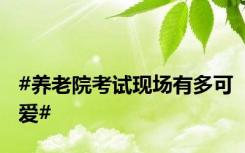 #养老院考试现场有多可爱#