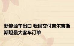 新能源车出口 我国交付吉尔吉斯斯坦最大客车订单