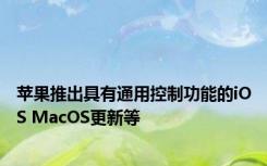 苹果推出具有通用控制功能的iOS MacOS更新等