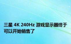 三星 4K 240Hz 游戏显示器终于可以开始销售了