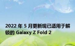 2022 年 5 月更新现已适用于解锁的 Galaxy Z Fold 2