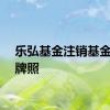 乐弘基金注销基金销售牌照