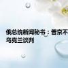 俄总统新闻秘书：普京不拒绝与乌克兰谈判