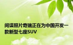 间谍照片奇瑞正在为中国开发一款新型七座SUV