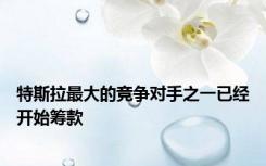 特斯拉最大的竞争对手之一已经开始筹款