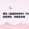 腾讯《金庸武侠世界》今天开播：新版黄蓉、郭靖等亮相