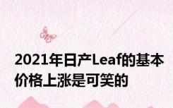 2021年日产Leaf的基本价格上涨是可笑的
