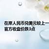 在岸人民币兑美元较上一交易日官方收盘价跌3点