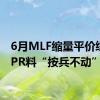 6月MLF缩量平价续做 LPR料“按兵不动”