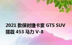 2021 款保时捷卡宴 GTS SUV 搭载 453 马力 V-8