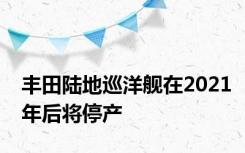丰田陆地巡洋舰在2021年后将停产