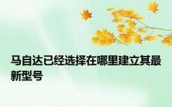 马自达已经选择在哪里建立其最新型号