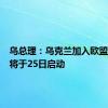 乌总理：乌克兰加入欧盟的谈判将于25日启动