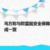 乌方称与欧盟就安全保障协议达成一致