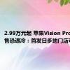 2.99万元起 苹果Vision Pro中国销售恐遇冷：首发日多地门店可取货