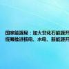 国家能源局：加大非化石能源开发力度 统筹推进核电、水电、新能源开发利用