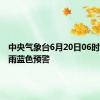 中央气象台6月20日06时发布暴雨蓝色预警