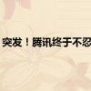 突发！腾讯终于不忍了！