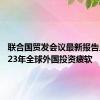 联合国贸发会议最新报告显示2023年全球外国投资疲软
