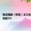 集运指数（欧线）主力合约日内涨超5%