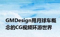 GMDesign用月球车概念的CG视频环游世界