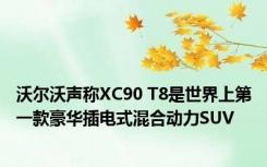 沃尔沃声称XC90 T8是世界上第一款豪华插电式混合动力SUV